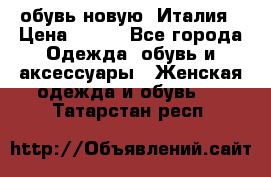  обувь новую, Италия › Цена ­ 600 - Все города Одежда, обувь и аксессуары » Женская одежда и обувь   . Татарстан респ.